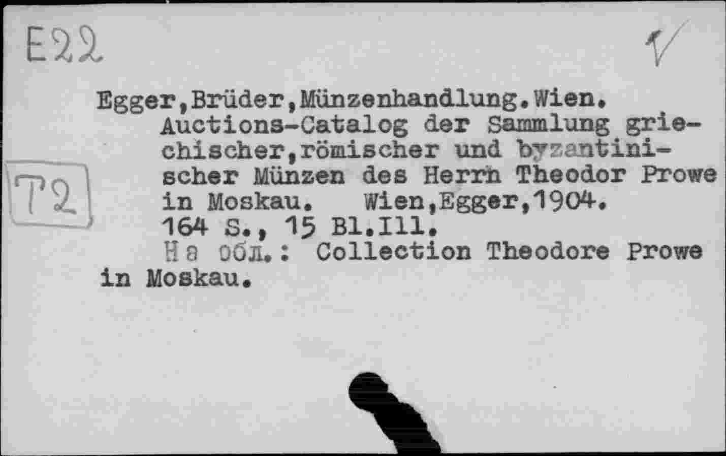 ﻿ЕП
Egger »Brüder, Münzenhandlung. Wien, Auctions-Catalog der Sammlung griechischer, römischer und byzantini-Irp. scher Münzen des Herrn Theodor Prowe in Moskau.	Wien,Egger,1904.
164 S., 15 Bl.Ill. H а обл. : Collection Theodore Prowe in Moskau.